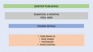 DESKTOP PUBLISHING
DURATION: 6 MONTHS
FEES: 4000
COURSE DETAILS
• CORE/DRAW X3
• PAGE MAKER
• PHOTOSHOP
• PHOTO EDITING
 
