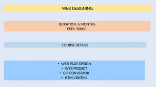 WEB DESIGNING
DURATION: 6 MONTHS
FEES: 5000/-
COURSE DETAILS
• WEB PAGE DESIGN
• WEB PROJECT
• GIF CONVERTOR
• HTML/DHTML
 