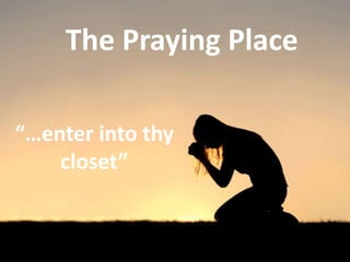 The Praying Place
“…enter into thy
closet”
 