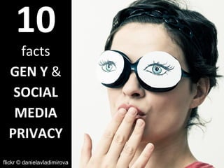 10 
facts 
GEN Y & 
SOCIAL 
MEDIA 
PRIVACY 
flickr © danielavladimirova 
 