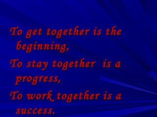 To get together is the
 beginning,
To stay together is a
 progress,
To work together is a
 success.
 