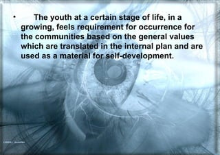 • The youth at a certain stage of life, in a
growing, feels requirement for occurrence for
the communities based on the general values
which are translated in the internal plan and are
used as a material for self-development.
 