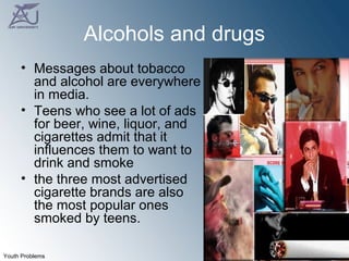 Alcohols and drugs Messages about tobacco and alcohol are everywhere in media.  Teens who see a lot of ads for beer, wine, liquor, and cigarettes admit that it influences them to want to drink and smoke  the three most advertised cigarette brands are also the most popular ones smoked by teens.  