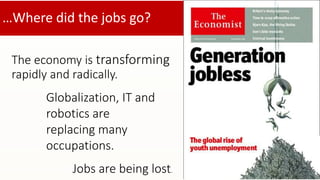 …Where did the jobs go? 
The economy is transforming 
rapidly and radically. 
Globalization, IT and 
robotics are 
replacing many 
occupations. 
Jobs are being lost. 
 