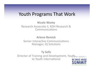 Youth	
  Programs	
  That	
  Work	
  	
  
                  Nicole	
  Wanty	
  	
  
    Research	
  Associate	
  II,	
  KDH	
  Research	
  &	
  
                 Communica=ons	
  

                   Arlene	
  Remick	
  	
  
      Senior	
  Interac=ve	
  Communica=ons	
  
             Manager,	
  IQ	
  Solu=ons	
  	
  

                            Ty	
  Sells	
  	
  
Director	
  of	
  Training	
  and	
  Development,	
  Youth	
  
                  to	
  Youth	
  Interna=onal	
  
 