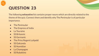 QUESTION 23
The following exhaustive list contains proper nouns which are directly related to the
theme of the quiz. Connect them and identify why The Peninsular is of particular
importance.
● The Peninsular
● The Empress of India
● La Touraine
● SS Britannic
● SS Germanic
● The Prinz Regent Luitpold
● SS Golconda
● SS Numidian
● La Champagne
● SS Rubattino
 