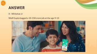 ANSWER
X - Whitehat Jr
Wolf Gupta bagged a 10-150 crore job at the age 9-13
 