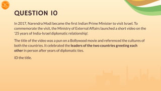 QUESTION 10
In 2017, Narendra Modi became the ﬁrst Indian Prime Minister to visit Israel. To
commemorate the visit, the Ministry of External Affairs launched a short video on the
'25 years of India-Israel diplomatic relationship'.
The title of the video was a pun on a Bollywood movie and referenced the cultures of
both the countries. It celebrated the leaders of the two countries greeting each
other in person after years of diplomatic ties.
ID the title.
 