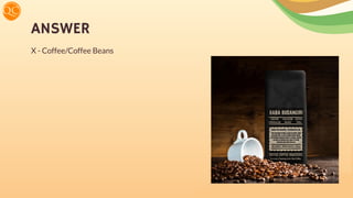 ANSWER
X - Coffee/Coffee Beans
 