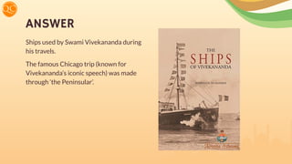 ANSWER
Ships used by Swami Vivekananda during
his travels.
The famous Chicago trip (known for
Vivekananda’s iconic speech) was made
through ‘the Peninsular’.
 