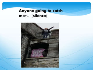 Anyone going to catch
me?.... (silence)
 