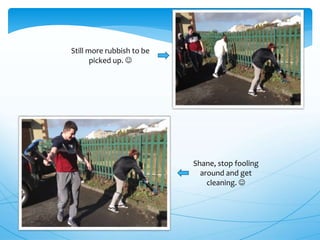 Shane, stop fooling
around and get
cleaning. 
Still more rubbish to be
picked up. 
 