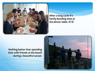 After a long cycle it’s
family bonding time at
the dinner table.  
Nothing better than spending
time with friends at the beach
during a beautiful sunset.
 