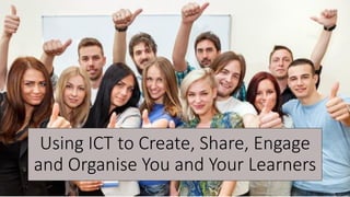 Using ICT to Create, Share, Engage
and Organise You and Your Learners
 