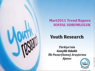 Mart2011 Trend Raporu  SOSYAL SORUMLULUK  Youth Research Türkiye’nin  Gençlik Odaklı   İlk Pazar(lama) Araştırma Ajansı 