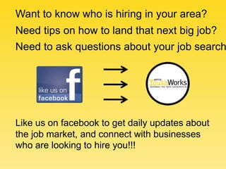 Want to know who is hiring in your area?
Need tips on how to land that next big job?
Need to ask questions about your job search




Like us on facebook to get daily updates about
the job market, and connect with businesses
who are looking to hire you!!!
 