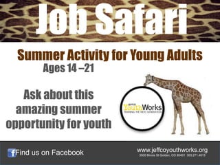 Job Safari
  Summer Activity for Young Adults
        Ages 14 –21

   Ask about this
  amazing summer
opportunity for youth

 Find us on Facebook    www.jeffcoyouthworks.org
                        3500 Illinois St Golden, CO 80401 303.271.4613
 