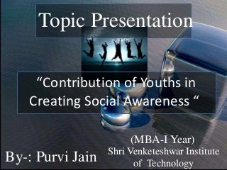 Topic Presentation
“Contribution of Youths in
Creating Social Awareness “
By-: Purvi Jain Shri Venketeshwar Institute
of Technology
(MBA-I Year)
 