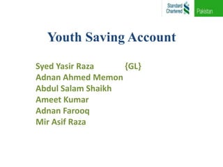 Youth Saving Account

Syed Yasir Raza    {GL}
Adnan Ahmed Memon
Abdul Salam Shaikh
Ameet Kumar
Adnan Farooq
Mir Asif Raza
 