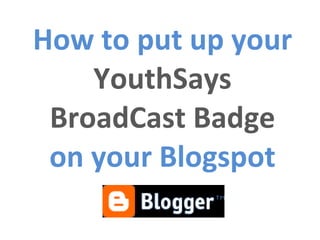 How to put up your  YouthSays BroadCast Badge on your Blogspot 