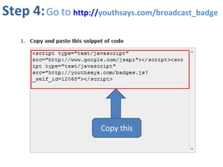 Step 4:   Go to  http:// youthsays.com/broadcast_badge   and copy the code from there. Copy this 