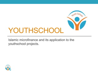YOUTHSCHOOL 
Islamic microfinance and its application to the 
youthschool projects. 
 