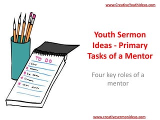 www.CreativeYouthIdeas.com

Youth Sermon
Ideas - Primary
Tasks of a Mentor
Four key roles of a
mentor

www.creativesermonideas.com

 