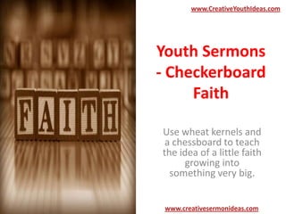 www.CreativeYouthIdeas.com

Youth Sermons
- Checkerboard
Faith
Use wheat kernels and
a chessboard to teach
the idea of a little faith
growing into
something very big.
www.creativesermonideas.com

 