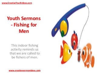 www.CreativeYouthIdeas.com

Youth Sermons
- Fishing for
Men
This indoor fishing
activity reminds us
that we are called to
be fishers of men.

www.creativesermonideas.com

 