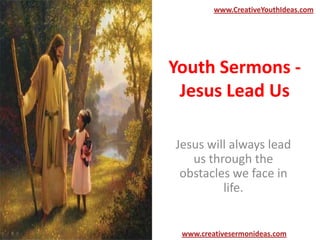 www.CreativeYouthIdeas.com

Youth Sermons Jesus Lead Us
Jesus will always lead
us through the
obstacles we face in
life.

www.creativesermonideas.com

 