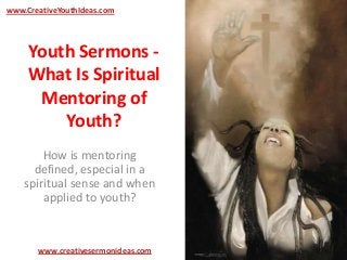 Youth Sermons -
What Is Spiritual
Mentoring of
Youth?
How is mentoring
defined, especial in a
spiritual sense and when
applied to youth?
www.creativesermonideas.com
www.CreativeYouthIdeas.com
 