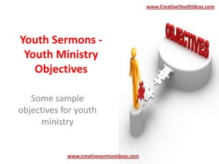 Youth Sermons -
Youth Ministry
Objectives
Some sample
objectives for youth
ministry
www.creativesermonideas.com
www.CreativeYouthIdeas.com
 