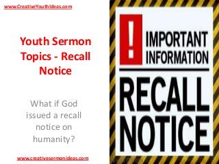 www.CreativeYouthIdeas.com

Youth Sermon
Topics - Recall
Notice
What if God
issued a recall
notice on
humanity?
www.creativesermonideas.com

 
