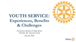 YOUTH SERVICE:
Experiences, Benefits
& Challenges
Presented by: Rotarian D. Kafui Kornu
(President, RC Sunyani-Central)
May 20, 2020
 