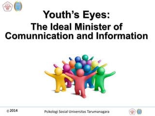 Youth’s Eyes: 
The Ideal Minister of 
Comunnication and Information 
2014 Psikologi Sosial Universitas Tarumanagara 
 