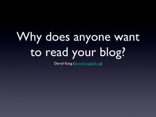 Why does anyone want
 to read your blog?
      Darryl Kang (darrylkang@dk.sg)
 
