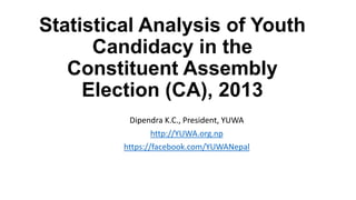 Statistical Analysis of Youth
Candidacy in the
Constituent Assembly
Election (CA), 2013
Dipendra K.C., President, YUWA
http://YUWA.org.np
https://facebook.com/YUWANepal

 