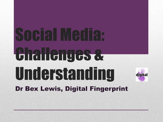 Social Media:
Challenges &
Understanding
Dr Bex Lewis, Digital Fingerprint
 