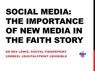 SOCIAL MEDIA:
THE IMPORTANCE
OF NEW MEDIA IN
THE FAITH STORY
DR BEX LEWIS, DIGITAL FINGERPRINT

@DRBEXL @DIGITALFPRINT @BIGBIBLE

 