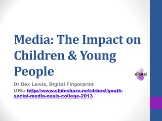 Media: The Impact on
Children & Young
People
Dr Bex Lewis, Digital Fingerprint
URL: http://www.slideshare.net/drbexl/youthsocial-media-oasis-college-2013

 