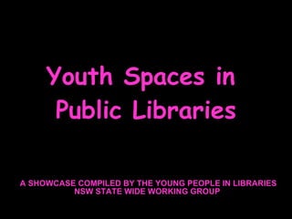 Youth Spaces in  Public Libraries A SHOWCASE COMPILED BY THE YOUNG PEOPLE IN LIBRARIES NSW STATE WIDE WORKING GROUP  
