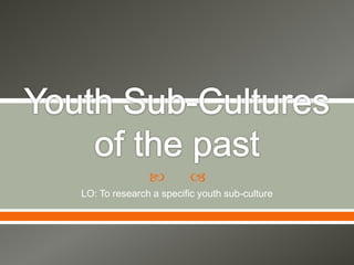          
LO: To research a specific youth sub-culture
 