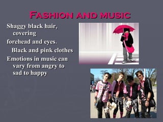Fashion and music   Shaggy black hair, covering forehead and eyes. Black and pink clothes Emotions in music can vary from angry to sad to happy 