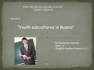 PERVOMAISK SECONDARY SCHOOL
TAMBOV REGION
PROJECT
“Youth subcultures in Russia”
by Kuznetsov Artyom
class 10
(English teacher Filatova L.V.)
2013
 
