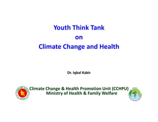 Youth Think Tank
               on
    Climate Change and Health


                 Dr. Iqbal Kabir



Climate Change & Health Promotion Unit (CCHPU)
        Ministry of Health & Family Welfare
 