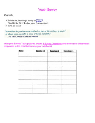 Youth Survey
Example:




Using the Survey Topic pictures, create 3 Survey Questions and record your classmate’s
responses in the chart below (use your notebook):
 