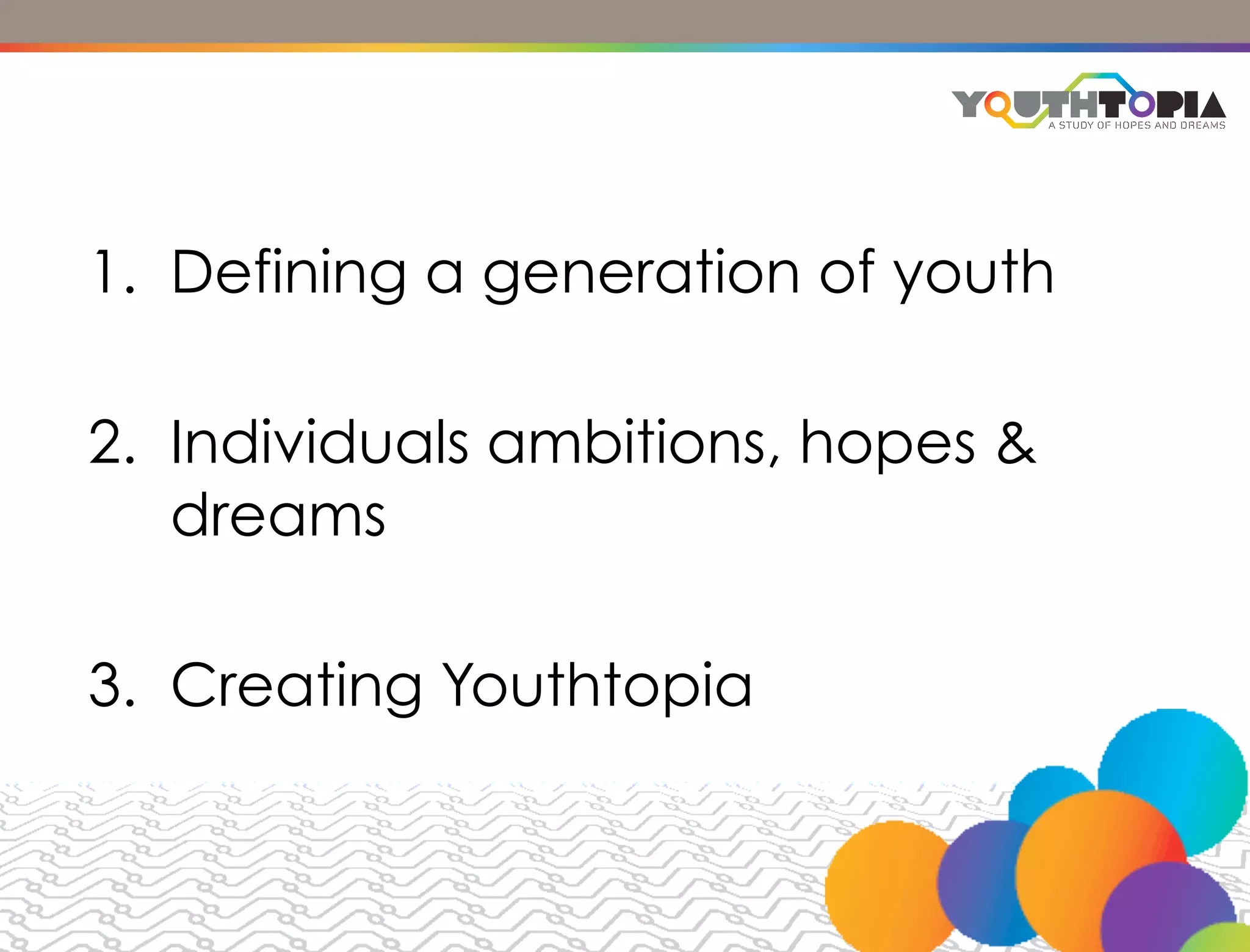 1. Defining a generation of youth

2. Individuals ambitions, hopes &
   dreams

3. Creating Youthtopia
 