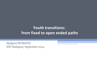 Youth transitions:
from fixed to open ended paths
Sladjana PETKOVIC
EYC Budapest, September 2014
 