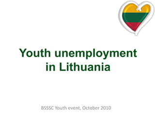 Youth unemployment in Lithuania BSSSC Youth event, October 2010 