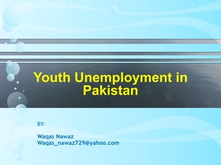 Youth Unemployment in
Pakistan
BY:

Waqas Nawaz
Waqas_nawaz729@yahoo.com

 